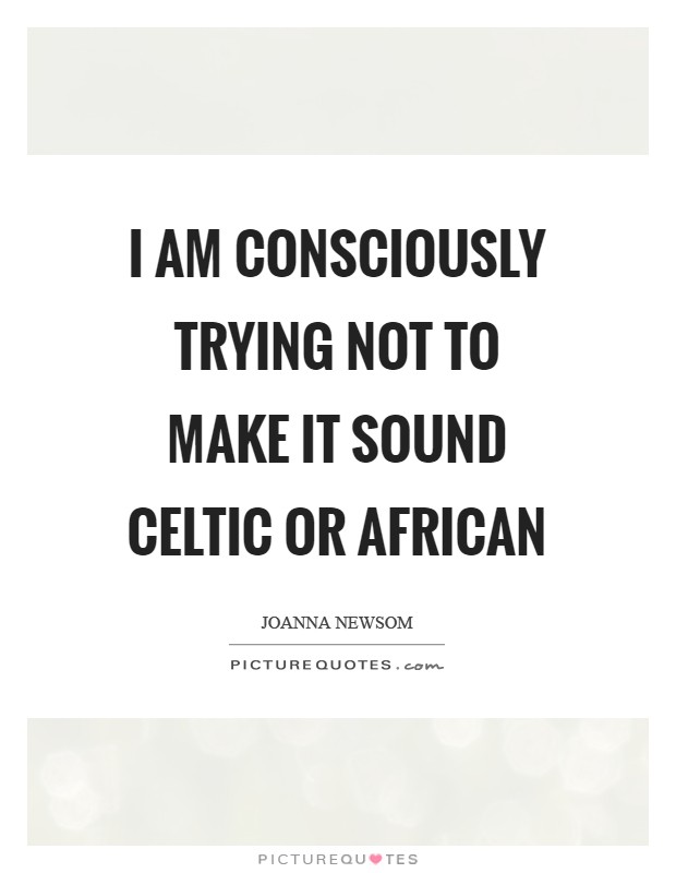 I am consciously trying not to make it sound Celtic or African Picture Quote #1