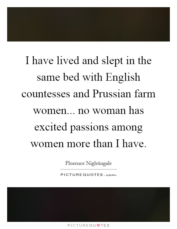 I have lived and slept in the same bed with English countesses and Prussian farm women... no woman has excited passions among women more than I have Picture Quote #1