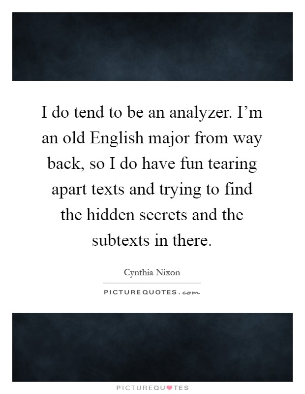 I do tend to be an analyzer. I’m an old English major from way back, so I do have fun tearing apart texts and trying to find the hidden secrets and the subtexts in there Picture Quote #1
