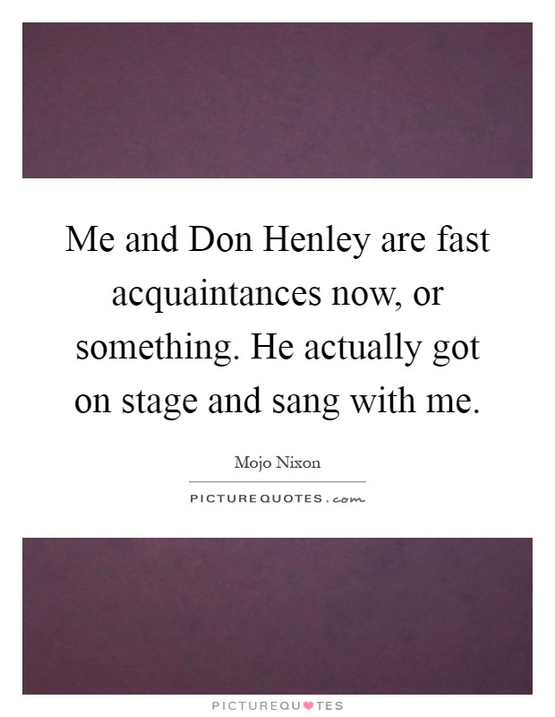 Me and Don Henley are fast acquaintances now, or something. He actually got on stage and sang with me Picture Quote #1