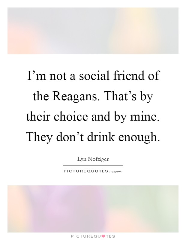 I'm not a social friend of the Reagans. That's by their choice and by mine. They don't drink enough Picture Quote #1