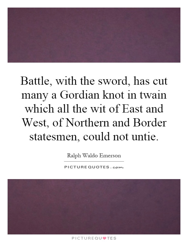 Battle, with the sword, has cut many a Gordian knot in twain which all the wit of East and West, of Northern and Border statesmen, could not untie Picture Quote #1