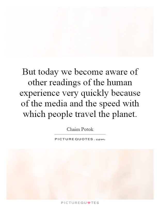 But today we become aware of other readings of the human experience very quickly because of the media and the speed with which people travel the planet Picture Quote #1