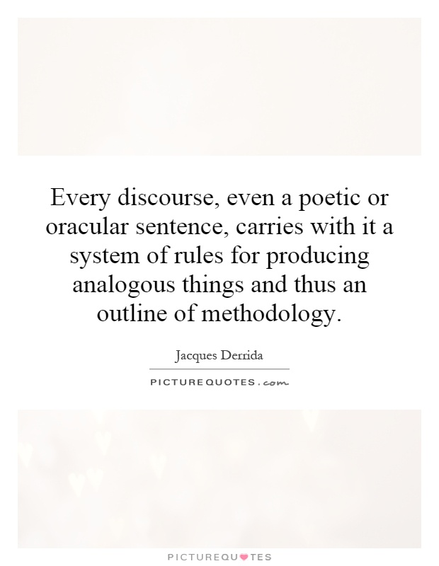 Every discourse, even a poetic or oracular sentence, carries with it a system of rules for producing analogous things and thus an outline of methodology Picture Quote #1