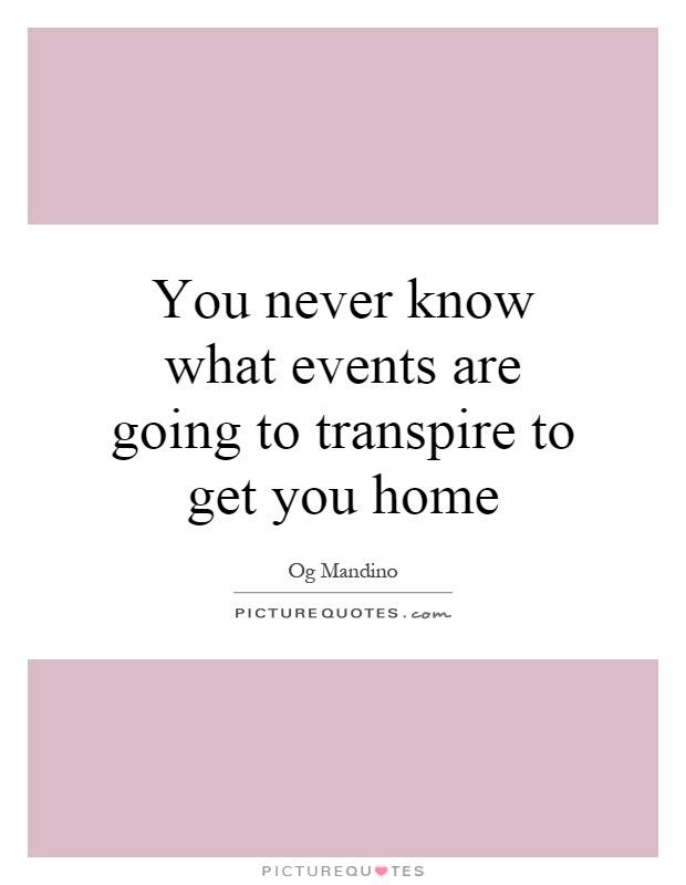 You never know what events are going to transpire to get you home Picture Quote #1
