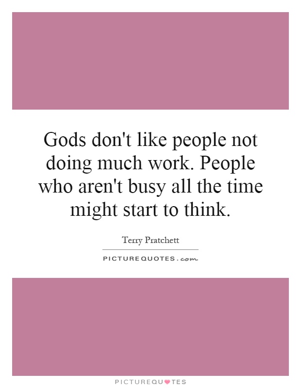 Gods don't like people not doing much work. People who aren't busy all the time might start to think Picture Quote #1