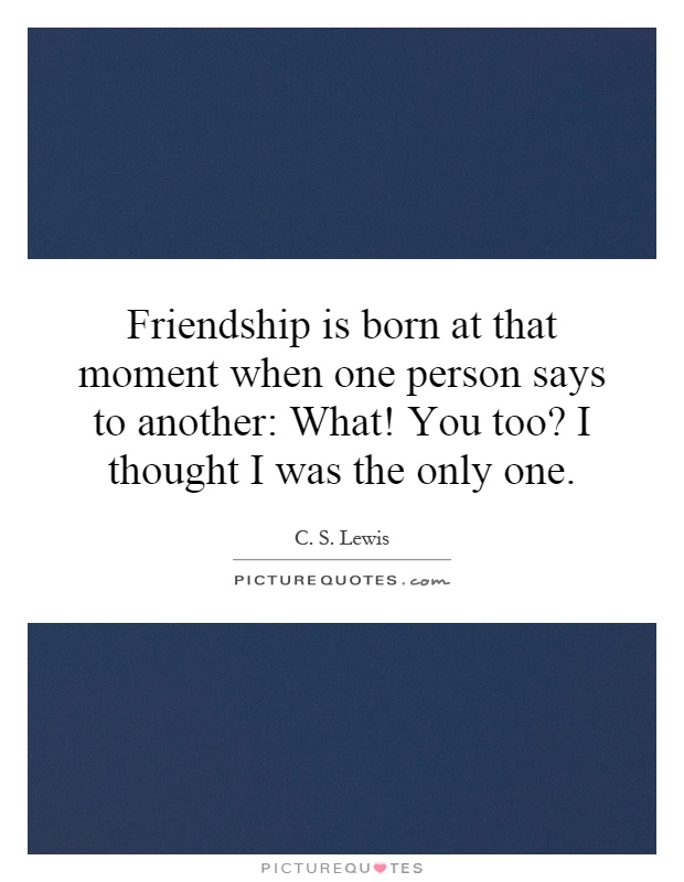Friendship is born at that moment when one person says to another: What! You too? I thought I was the only one Picture Quote #1
