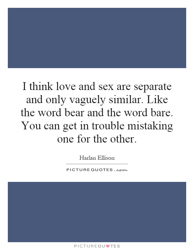 I think love and sex are separate and only vaguely similar. Like the word bear and the word bare. You can get in trouble mistaking one for the other Picture Quote #1