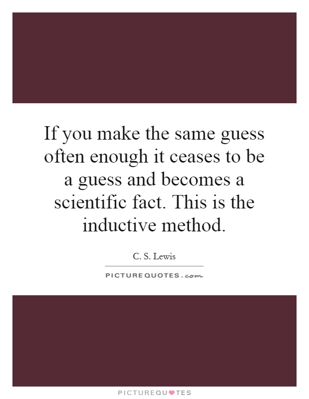 If you make the same guess often enough it ceases to be a guess and becomes a scientific fact. This is the inductive method Picture Quote #1