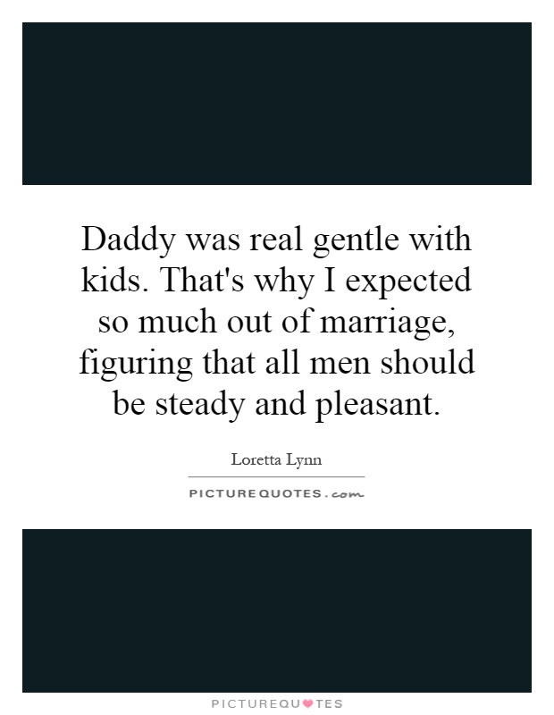 Daddy was real gentle with kids. That's why I expected so much out of marriage, figuring that all men should be steady and pleasant Picture Quote #1
