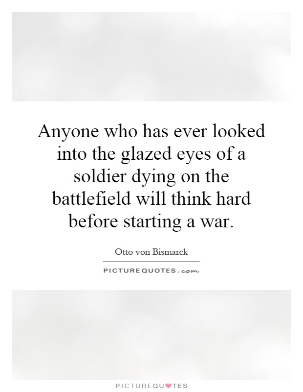 Anyone who has ever looked into the glazed eyes of a soldier dying on the battlefield will think hard before starting a war Picture Quote #1