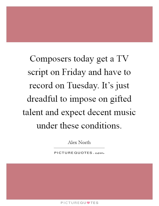 Composers today get a TV script on Friday and have to record on Tuesday. It’s just dreadful to impose on gifted talent and expect decent music under these conditions Picture Quote #1