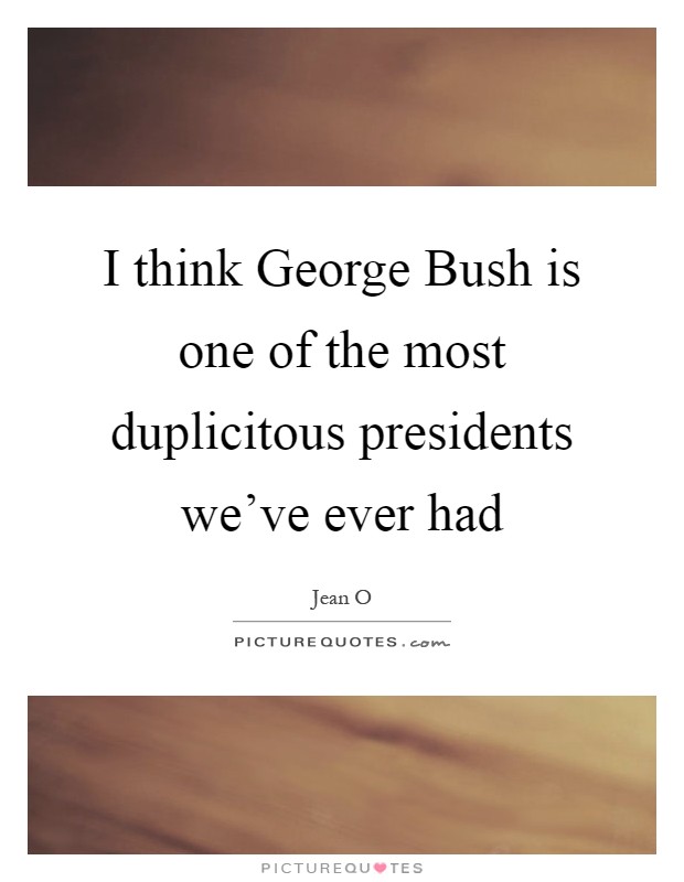 I think George Bush is one of the most duplicitous presidents we've ever had Picture Quote #1