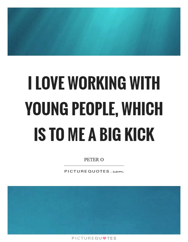 I love working with young people, which is to me a big kick Picture Quote #1