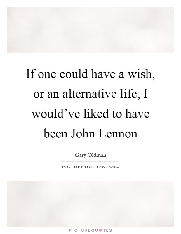 If one could have a wish, or an alternative life, I would’ve liked to have been John Lennon Picture Quote #1