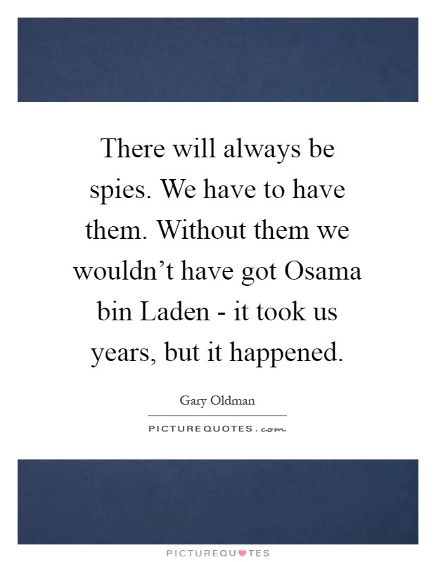 There will always be spies. We have to have them. Without them we wouldn't have got Osama bin Laden - it took us years, but it happened Picture Quote #1