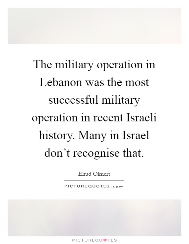 The military operation in Lebanon was the most successful military operation in recent Israeli history. Many in Israel don't recognise that Picture Quote #1