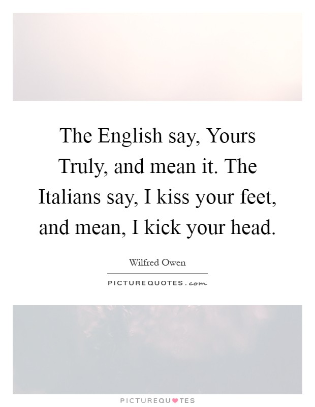 The English say, Yours Truly, and mean it. The Italians say, I kiss your feet, and mean, I kick your head Picture Quote #1