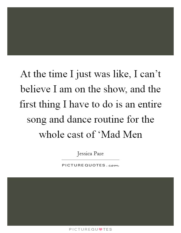 At the time I just was like, I can’t believe I am on the show, and the first thing I have to do is an entire song and dance routine for the whole cast of ‘Mad Men Picture Quote #1