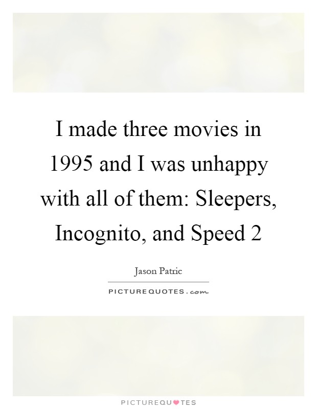 I made three movies in 1995 and I was unhappy with all of them: Sleepers, Incognito, and Speed 2 Picture Quote #1