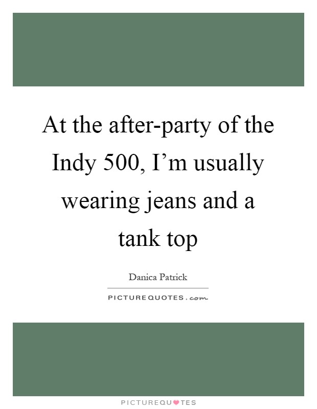 At the after-party of the Indy 500, I’m usually wearing jeans and a tank top Picture Quote #1
