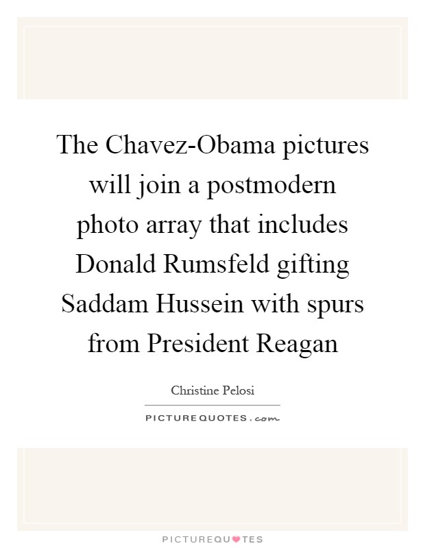 The Chavez-Obama pictures will join a postmodern photo array that includes Donald Rumsfeld gifting Saddam Hussein with spurs from President Reagan Picture Quote #1