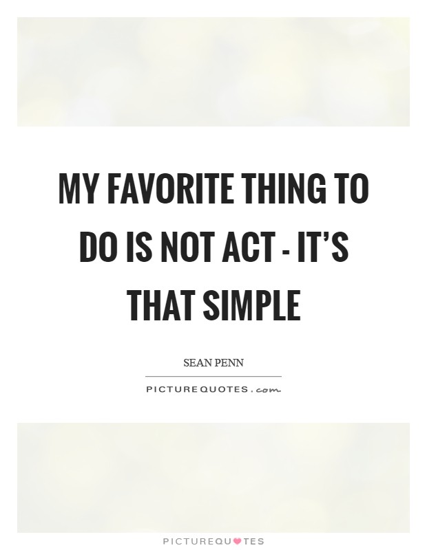 My favorite thing to do is not act - it’s that simple Picture Quote #1