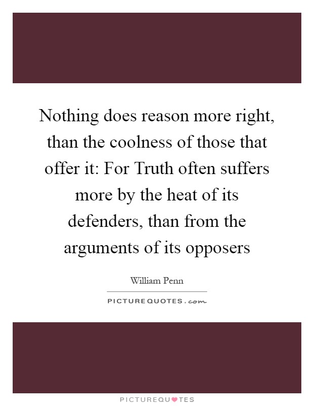 Nothing does reason more right, than the coolness of those that offer it: For Truth often suffers more by the heat of its defenders, than from the arguments of its opposers Picture Quote #1