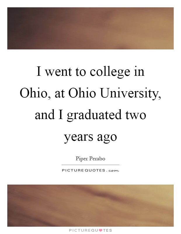 I went to college in Ohio, at Ohio University, and I graduated two years ago Picture Quote #1