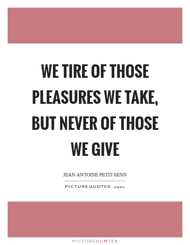 We tire of those pleasures we take, but never of those we give Picture Quote #1