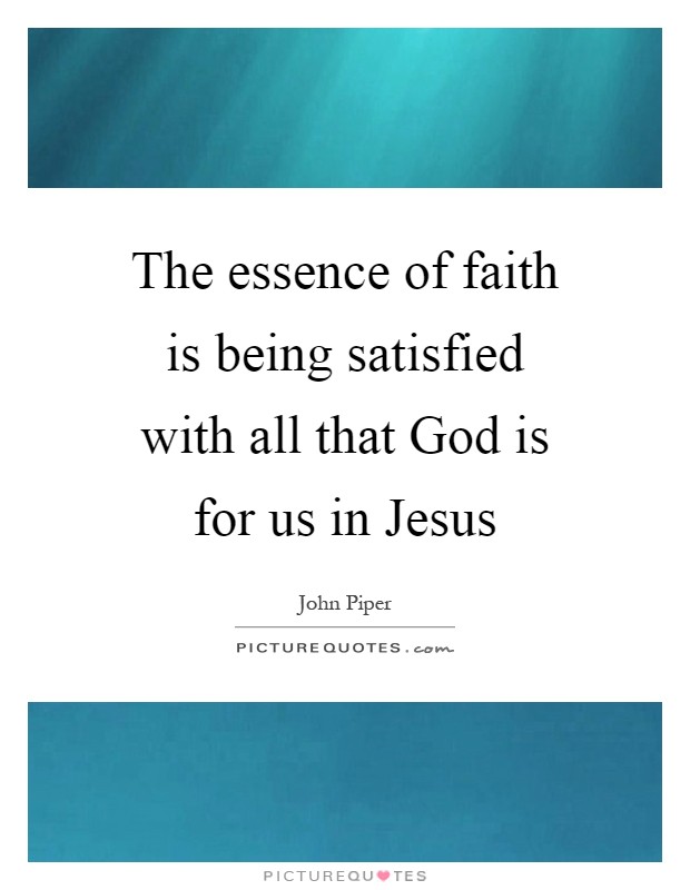 The essence of faith is being satisfied with all that God is for us in Jesus Picture Quote #1