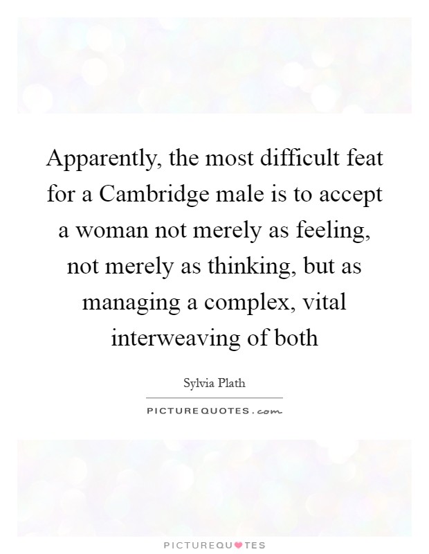 Apparently, the most difficult feat for a Cambridge male is to accept a woman not merely as feeling, not merely as thinking, but as managing a complex, vital interweaving of both Picture Quote #1
