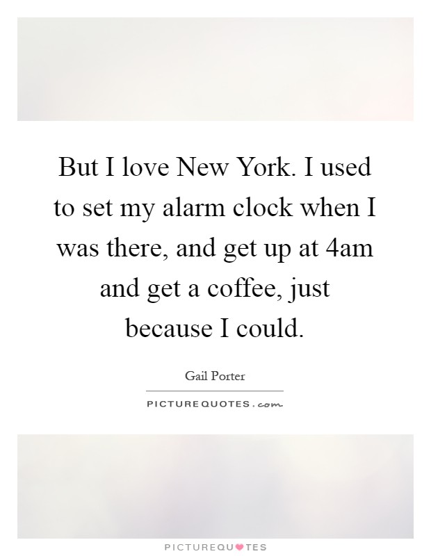 But I love New York. I used to set my alarm clock when I was there, and get up at 4am and get a coffee, just because I could Picture Quote #1