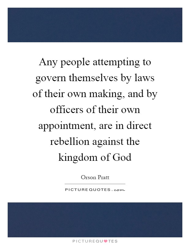 Any people attempting to govern themselves by laws of their own making, and by officers of their own appointment, are in direct rebellion against the kingdom of God Picture Quote #1