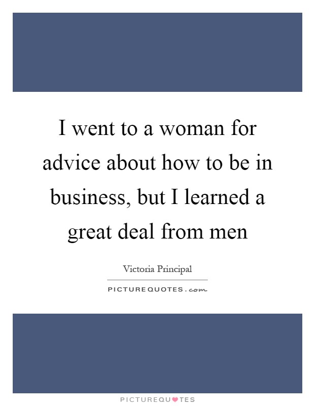 I went to a woman for advice about how to be in business, but I learned a great deal from men Picture Quote #1