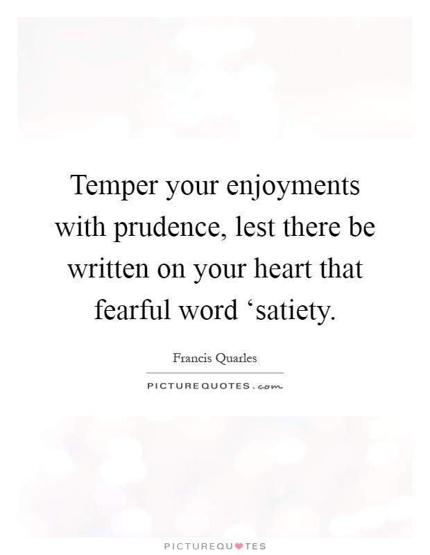 Temper your enjoyments with prudence, lest there be written on your heart that fearful word ‘satiety Picture Quote #1