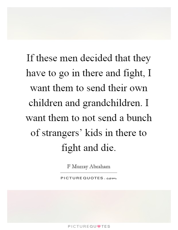 If these men decided that they have to go in there and fight, I want them to send their own children and grandchildren. I want them to not send a bunch of strangers’ kids in there to fight and die Picture Quote #1