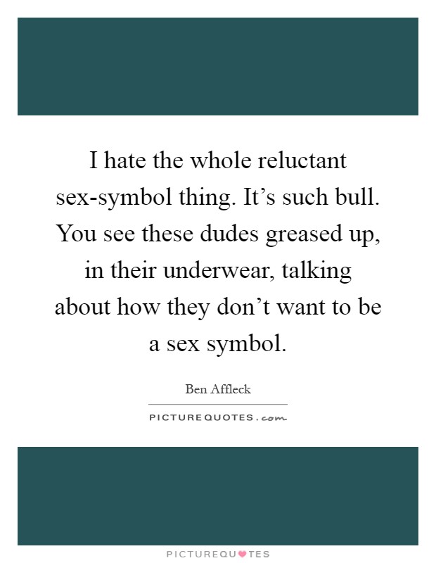 I hate the whole reluctant sex-symbol thing. It's such bull. You see these dudes greased up, in their underwear, talking about how they don't want to be a sex symbol Picture Quote #1