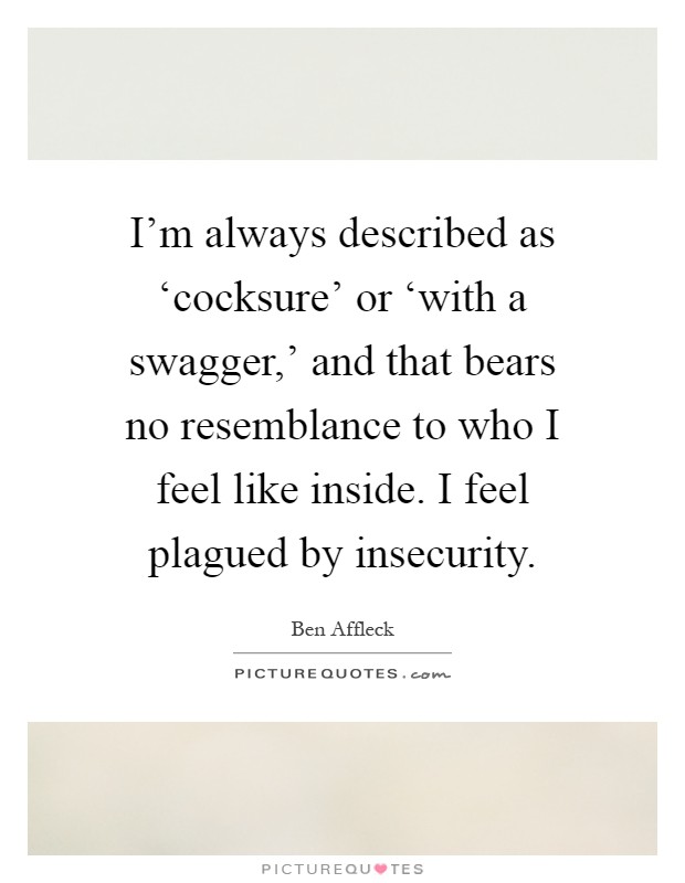 I’m always described as ‘cocksure’ or ‘with a swagger,’ and that bears no resemblance to who I feel like inside. I feel plagued by insecurity Picture Quote #1