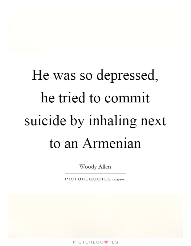 He was so depressed, he tried to commit suicide by inhaling next to an Armenian Picture Quote #1