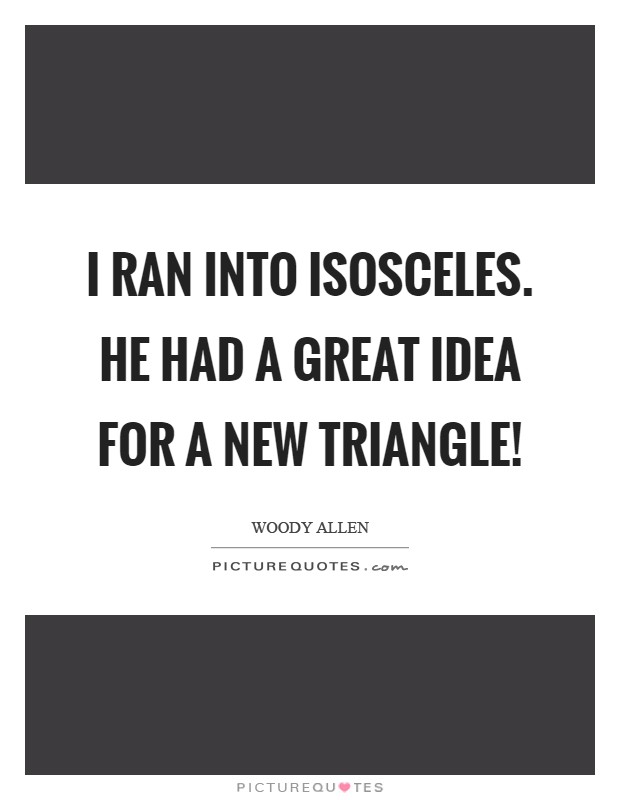 I ran into Isosceles. He had a great idea for a new triangle! Picture Quote #1
