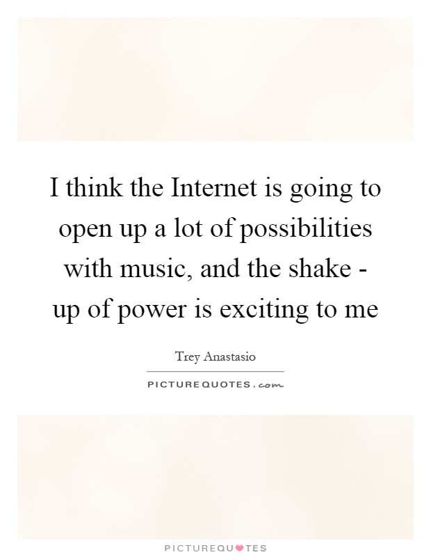 I think the Internet is going to open up a lot of possibilities with music, and the shake - up of power is exciting to me Picture Quote #1