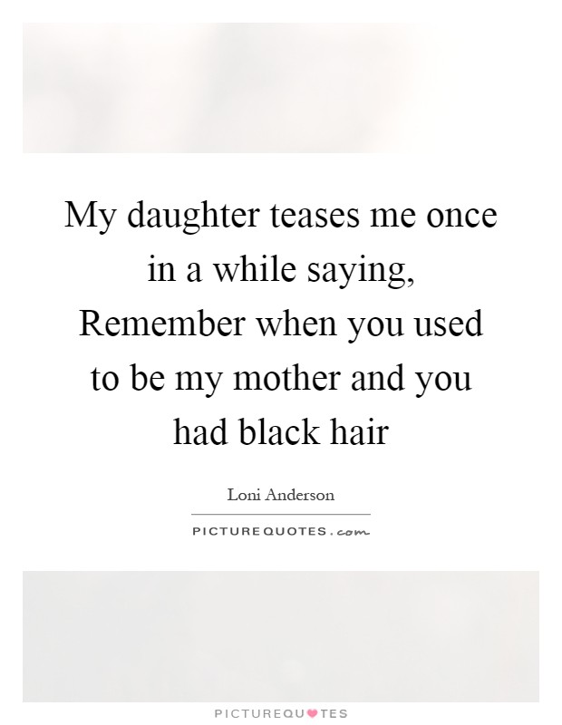 My daughter teases me once in a while saying, Remember when you used to be my mother and you had black hair Picture Quote #1