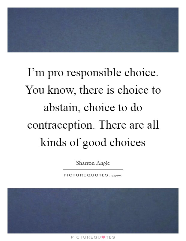 I’m pro responsible choice. You know, there is choice to abstain, choice to do contraception. There are all kinds of good choices Picture Quote #1