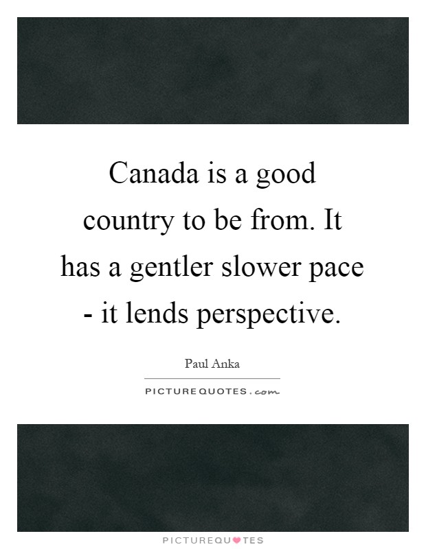 Canada is a good country to be from. It has a gentler slower pace - it lends perspective Picture Quote #1