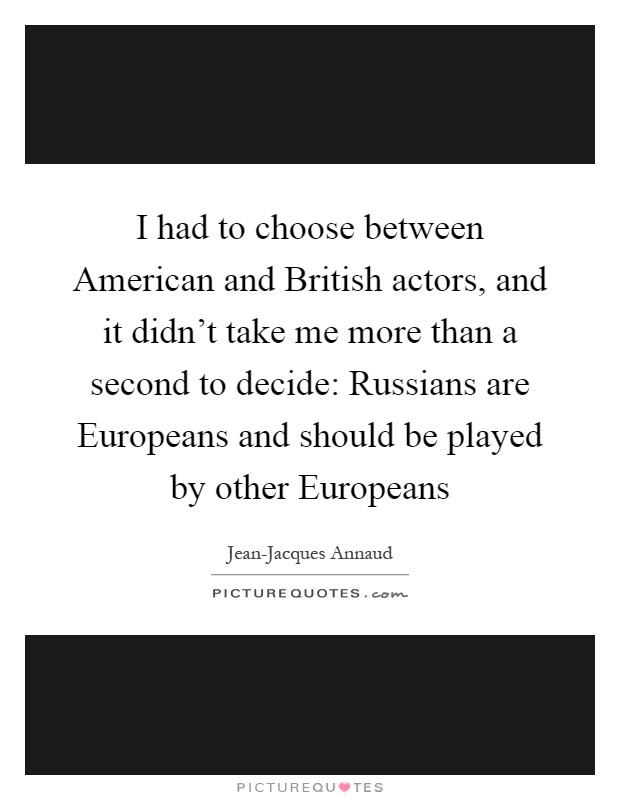 I had to choose between American and British actors, and it didn’t take me more than a second to decide: Russians are Europeans and should be played by other Europeans Picture Quote #1