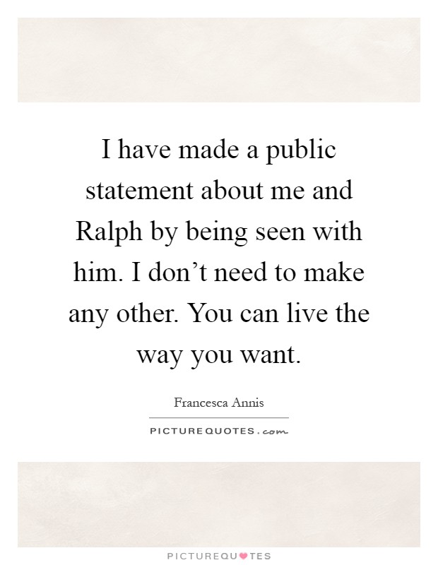 I have made a public statement about me and Ralph by being seen with him. I don’t need to make any other. You can live the way you want Picture Quote #1