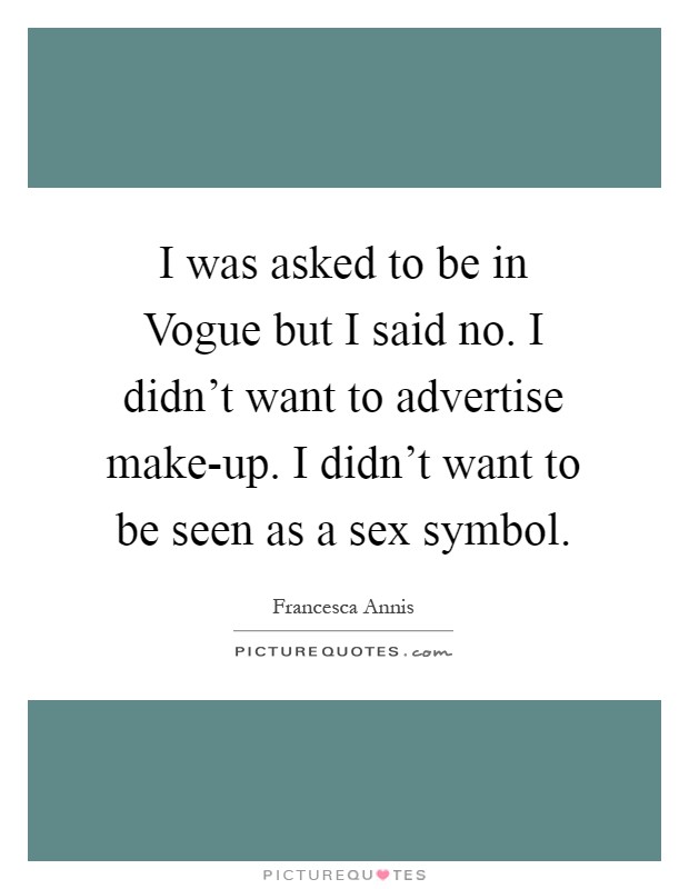 I was asked to be in Vogue but I said no. I didn’t want to advertise make-up. I didn’t want to be seen as a sex symbol Picture Quote #1