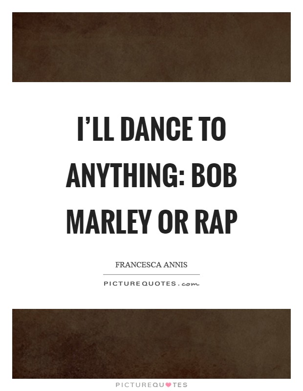 I'll dance to anything: Bob Marley or rap Picture Quote #1