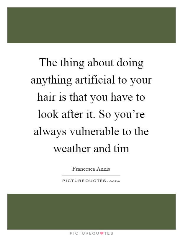 The thing about doing anything artificial to your hair is that you have to look after it. So you’re always vulnerable to the weather and tim Picture Quote #1